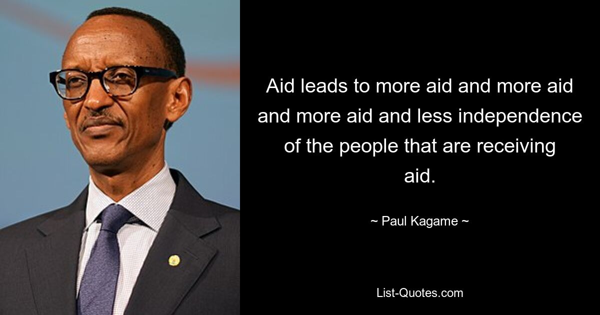 Aid leads to more aid and more aid and more aid and less independence of the people that are receiving aid. — © Paul Kagame