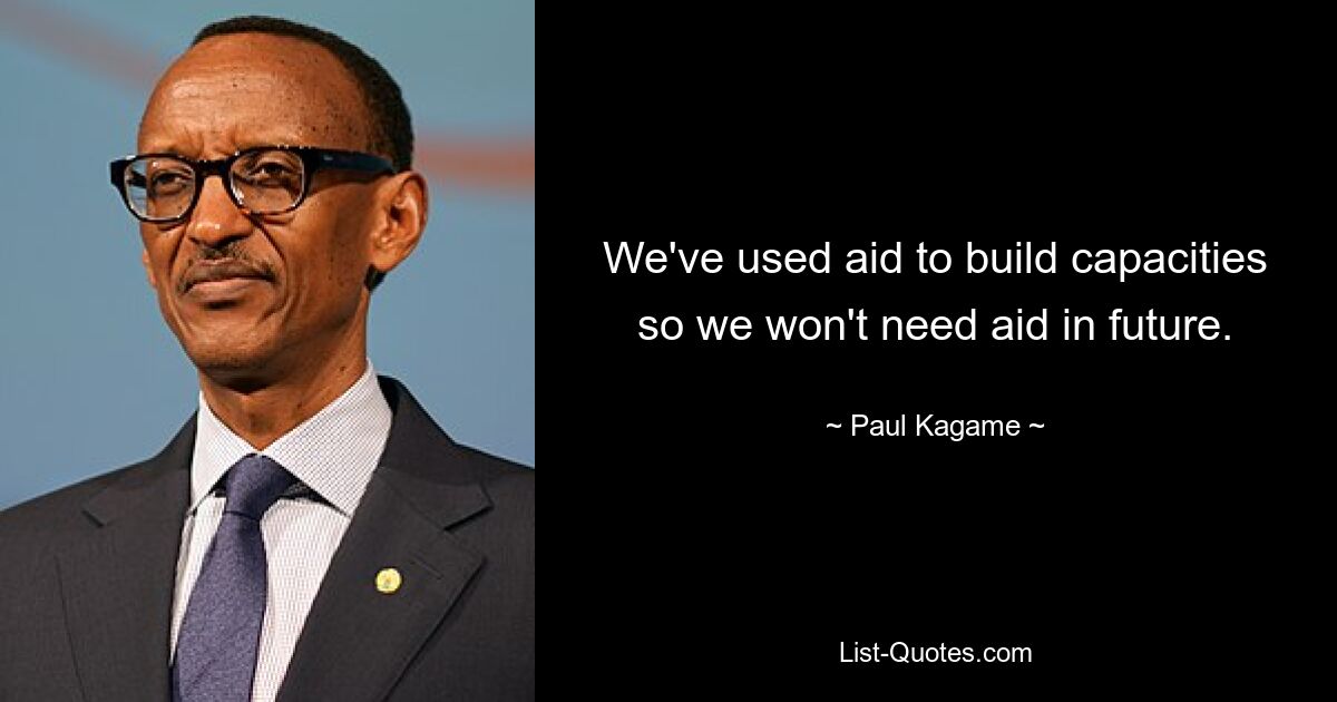 We've used aid to build capacities so we won't need aid in future. — © Paul Kagame