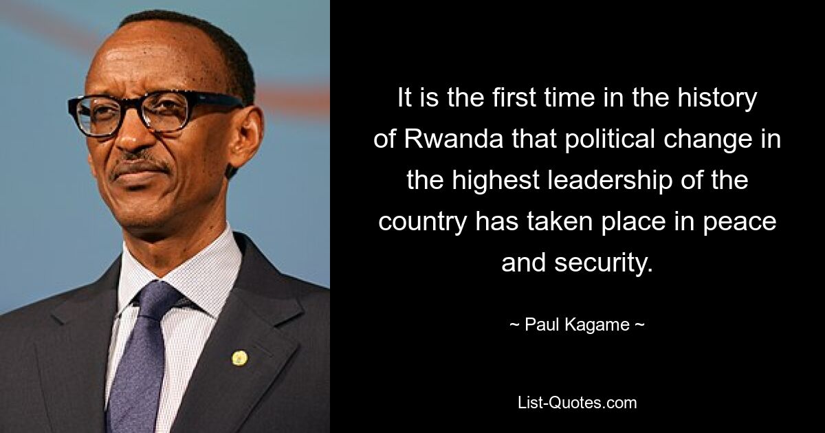 It is the first time in the history of Rwanda that political change in the highest leadership of the country has taken place in peace and security. — © Paul Kagame