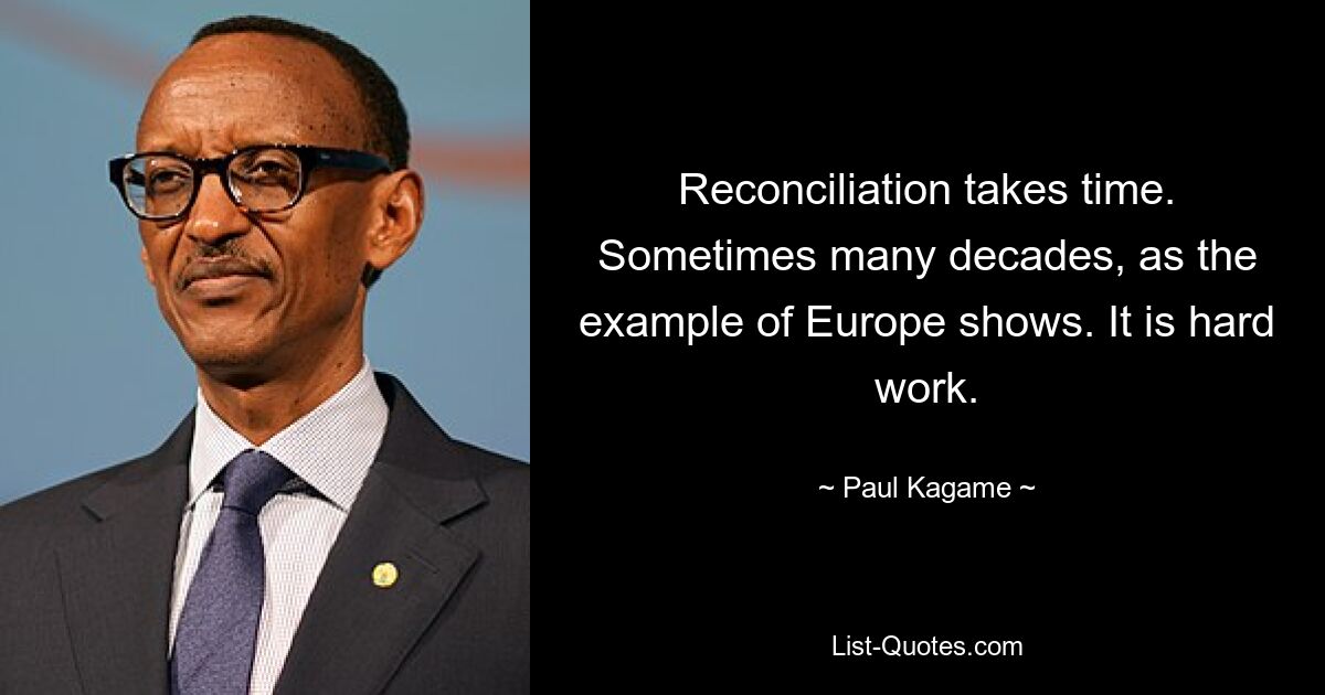 Reconciliation takes time. Sometimes many decades, as the example of Europe shows. It is hard work. — © Paul Kagame