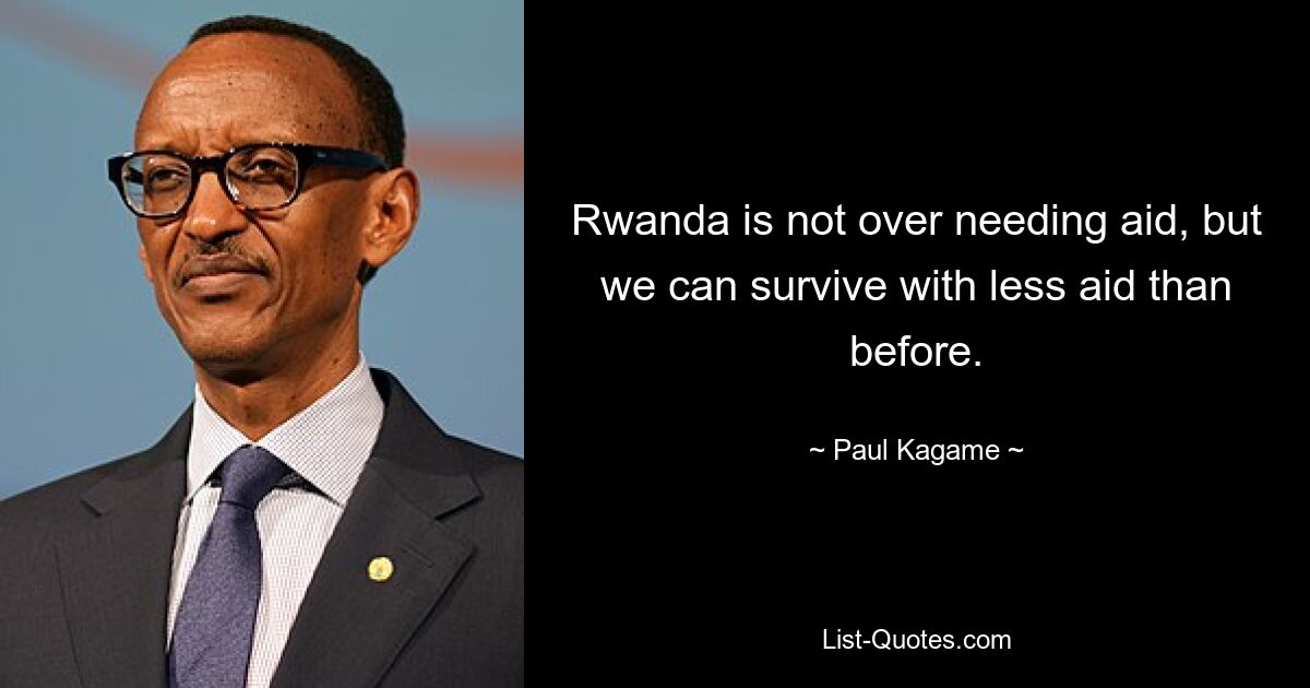 Ruanda braucht nicht übermäßig viel Hilfe, aber wir können mit weniger Hilfe als zuvor überleben. — © Paul Kagame