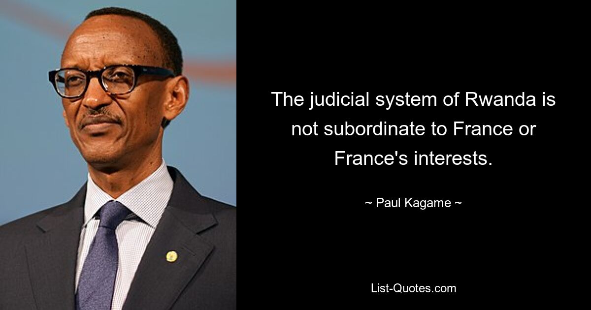 The judicial system of Rwanda is not subordinate to France or France's interests. — © Paul Kagame