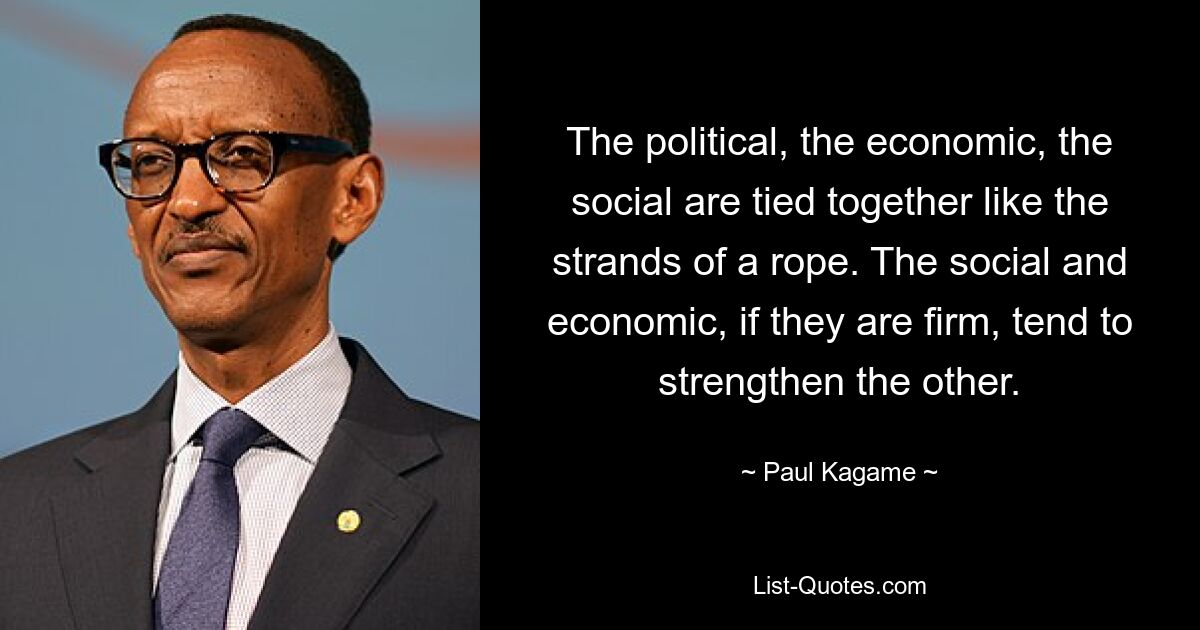 The political, the economic, the social are tied together like the strands of a rope. The social and economic, if they are firm, tend to strengthen the other. — © Paul Kagame