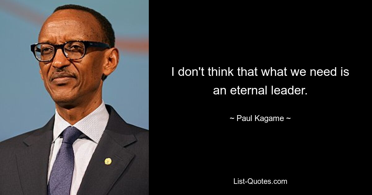 I don't think that what we need is an eternal leader. — © Paul Kagame