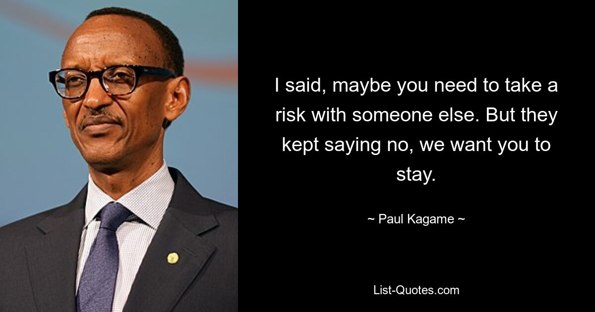 I said, maybe you need to take a risk with someone else. But they kept saying no, we want you to stay. — © Paul Kagame