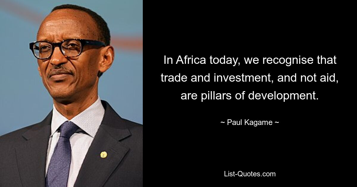 In Africa today, we recognise that trade and investment, and not aid, are pillars of development. — © Paul Kagame