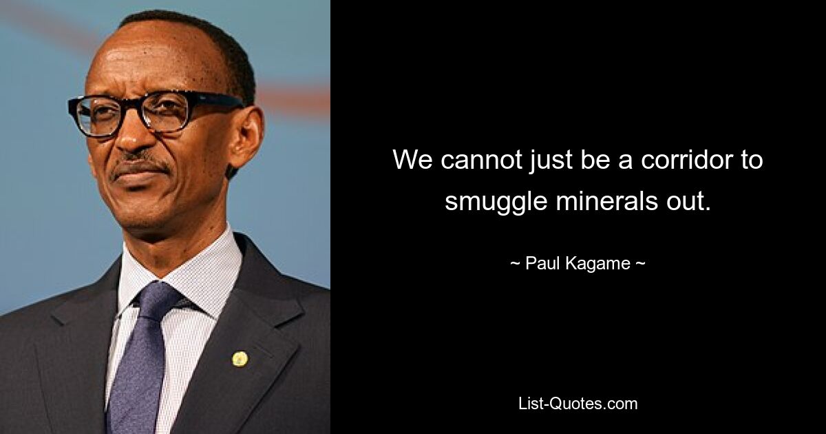 We cannot just be a corridor to smuggle minerals out. — © Paul Kagame