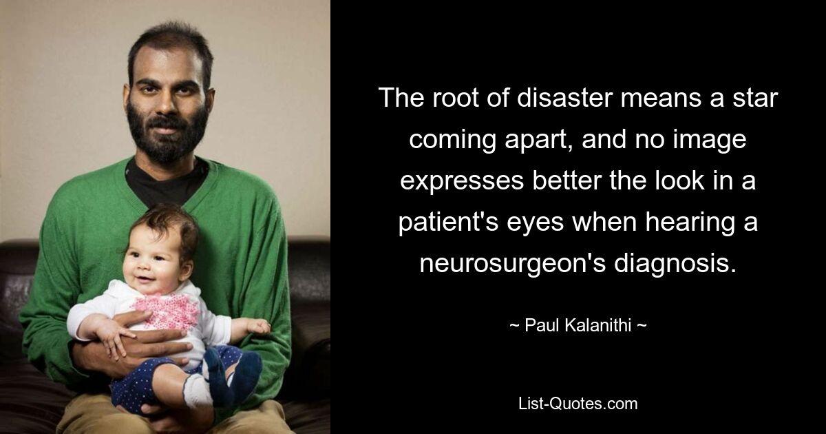 The root of disaster means a star coming apart, and no image expresses better the look in a patient's eyes when hearing a neurosurgeon's diagnosis. — © Paul Kalanithi