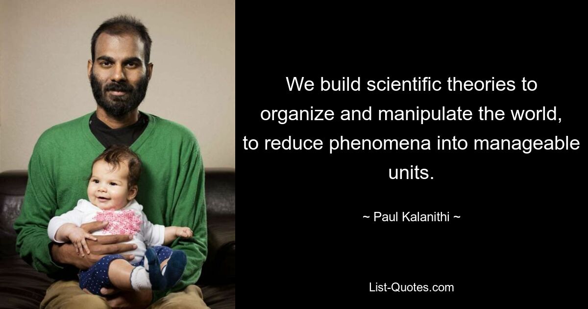 We build scientific theories to organize and manipulate the world, to reduce phenomena into manageable units. — © Paul Kalanithi