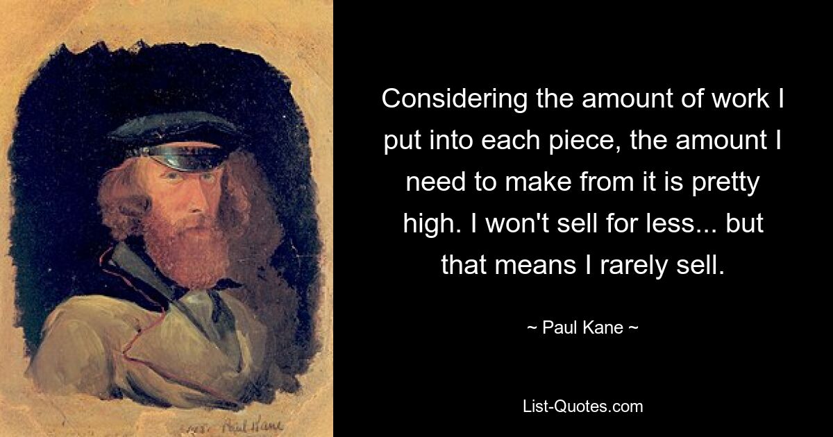 Considering the amount of work I put into each piece, the amount I need to make from it is pretty high. I won't sell for less... but that means I rarely sell. — © Paul Kane