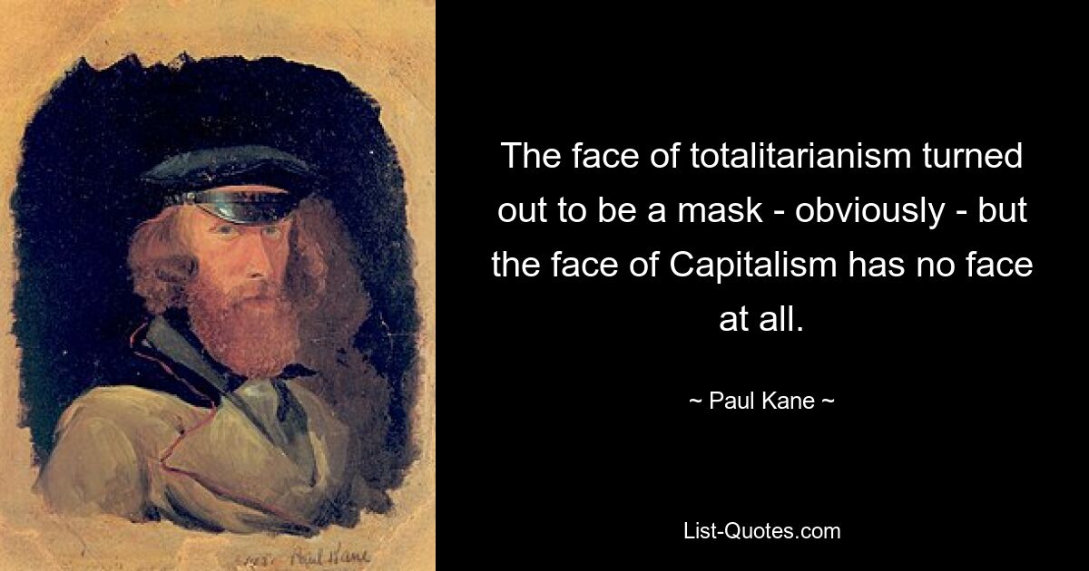 The face of totalitarianism turned out to be a mask - obviously - but the face of Capitalism has no face at all. — © Paul Kane