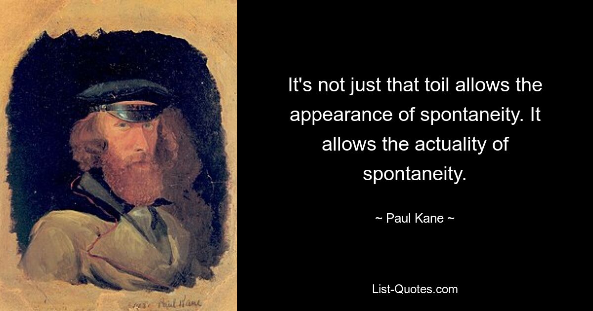 It's not just that toil allows the appearance of spontaneity. It allows the actuality of spontaneity. — © Paul Kane