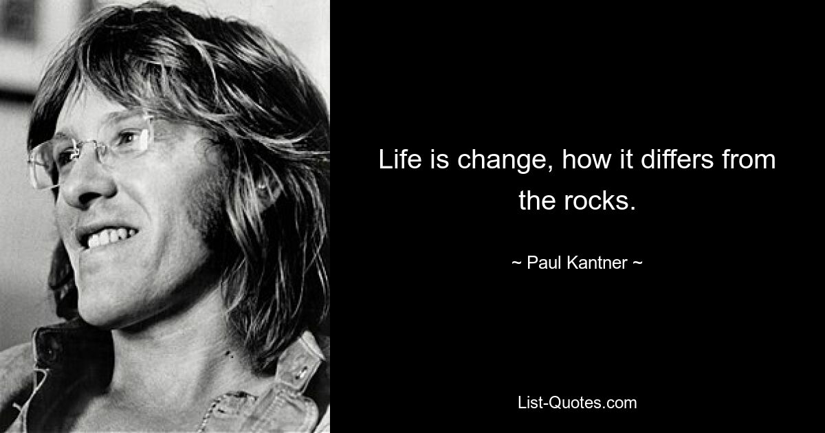 Life is change, how it differs from the rocks. — © Paul Kantner