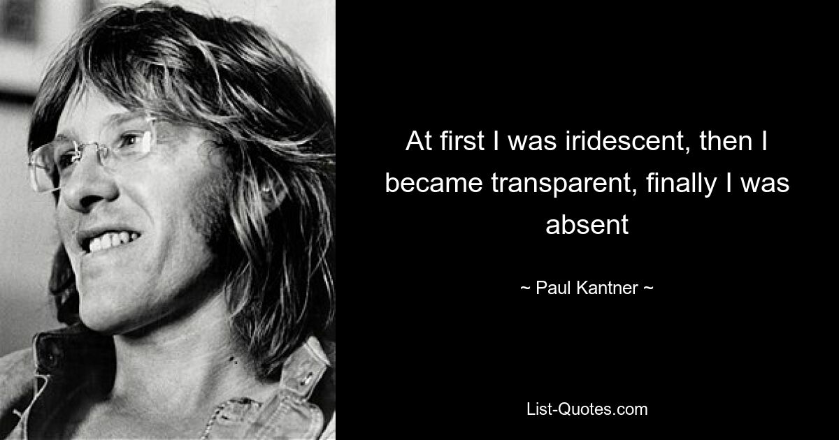 At first I was iridescent, then I became transparent, finally I was absent — © Paul Kantner