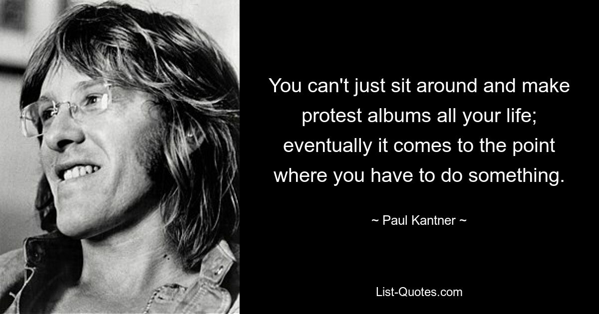 You can't just sit around and make protest albums all your life; eventually it comes to the point where you have to do something. — © Paul Kantner