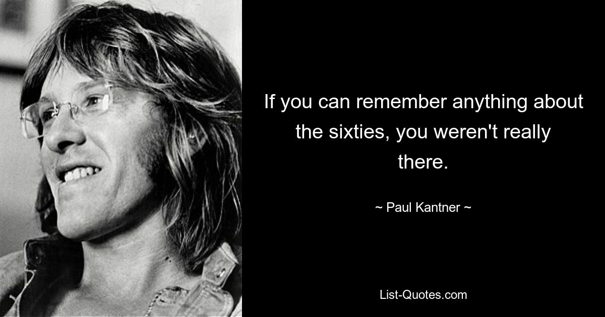 If you can remember anything about the sixties, you weren't really there. — © Paul Kantner