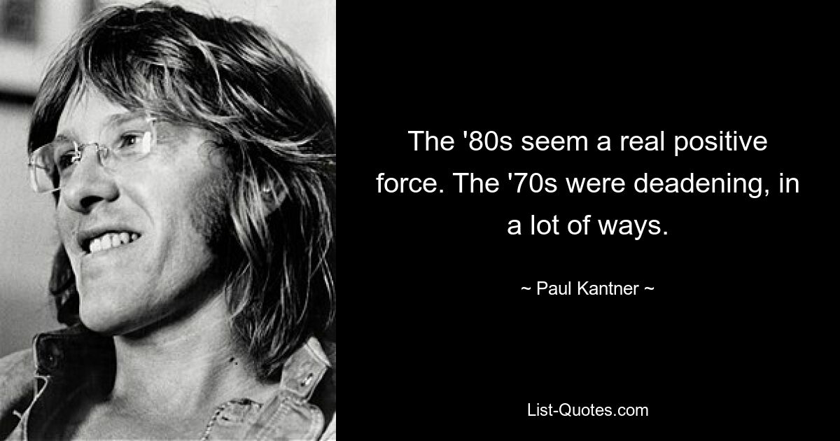 The '80s seem a real positive force. The '70s were deadening, in a lot of ways. — © Paul Kantner