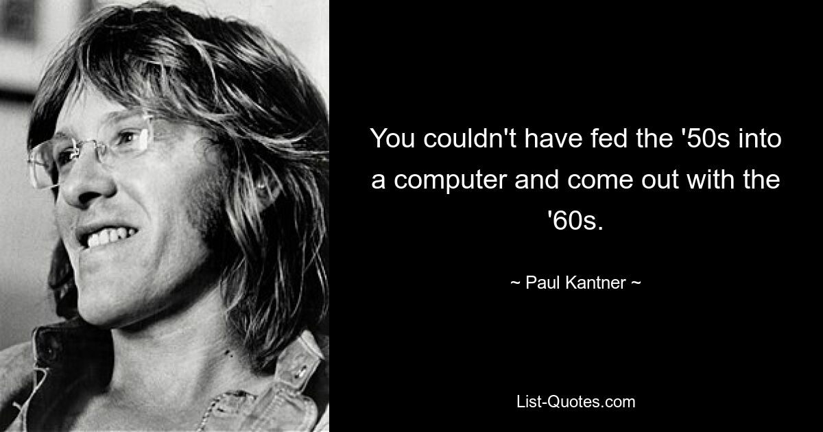 You couldn't have fed the '50s into a computer and come out with the '60s. — © Paul Kantner