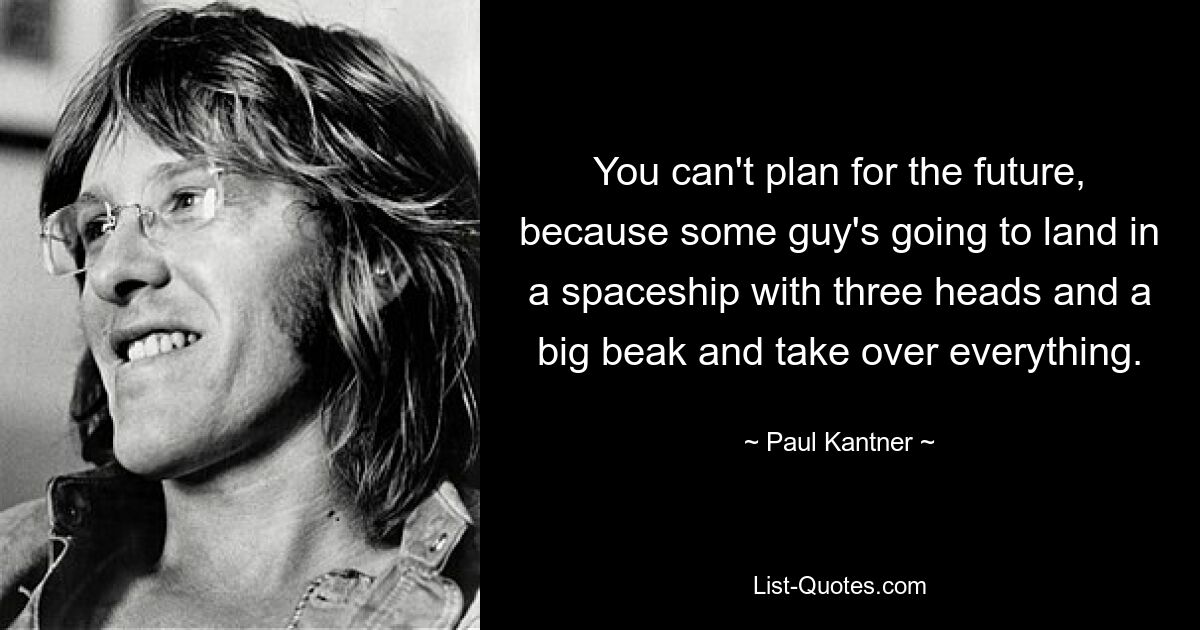 You can't plan for the future, because some guy's going to land in a spaceship with three heads and a big beak and take over everything. — © Paul Kantner