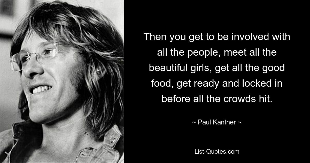 Then you get to be involved with all the people, meet all the beautiful girls, get all the good food, get ready and locked in before all the crowds hit. — © Paul Kantner