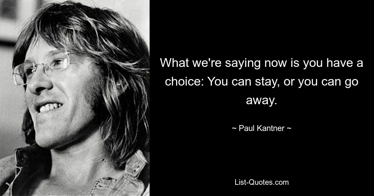 What we're saying now is you have a choice: You can stay, or you can go away. — © Paul Kantner