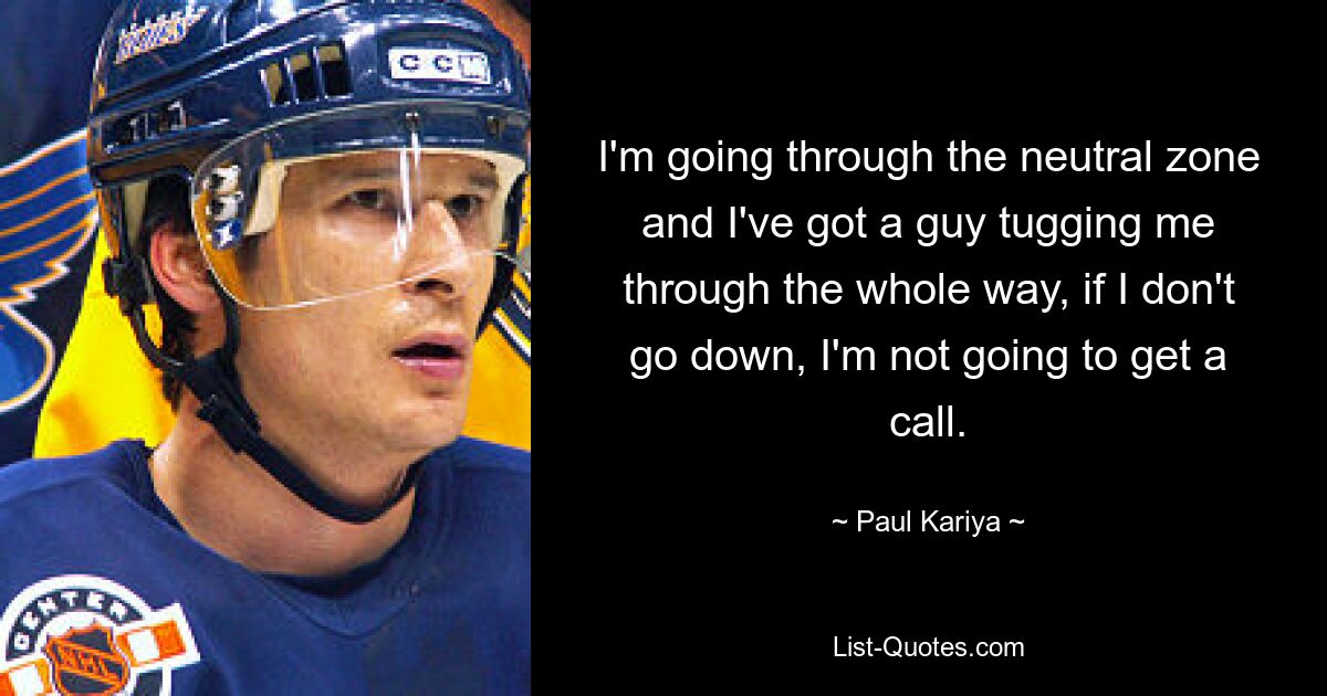 I'm going through the neutral zone and I've got a guy tugging me through the whole way, if I don't go down, I'm not going to get a call. — © Paul Kariya