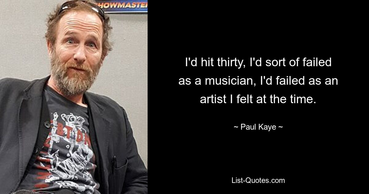 I'd hit thirty, I'd sort of failed as a musician, I'd failed as an artist I felt at the time. — © Paul Kaye