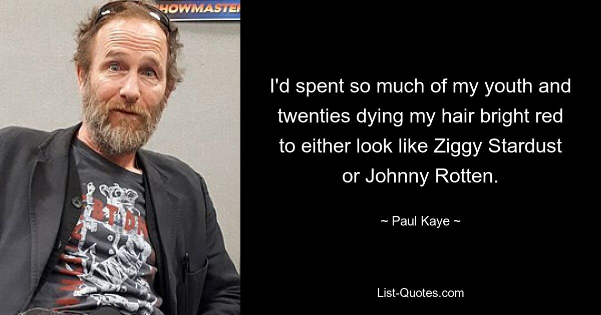 I'd spent so much of my youth and twenties dying my hair bright red to either look like Ziggy Stardust or Johnny Rotten. — © Paul Kaye