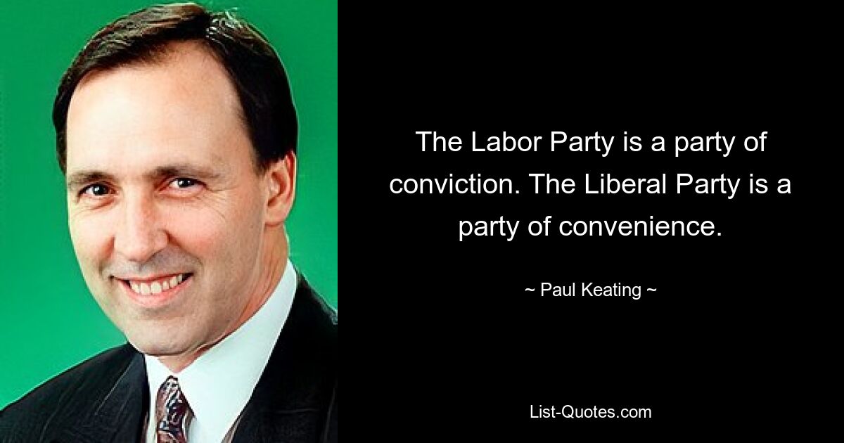 The Labor Party is a party of conviction. The Liberal Party is a party of convenience. — © Paul Keating