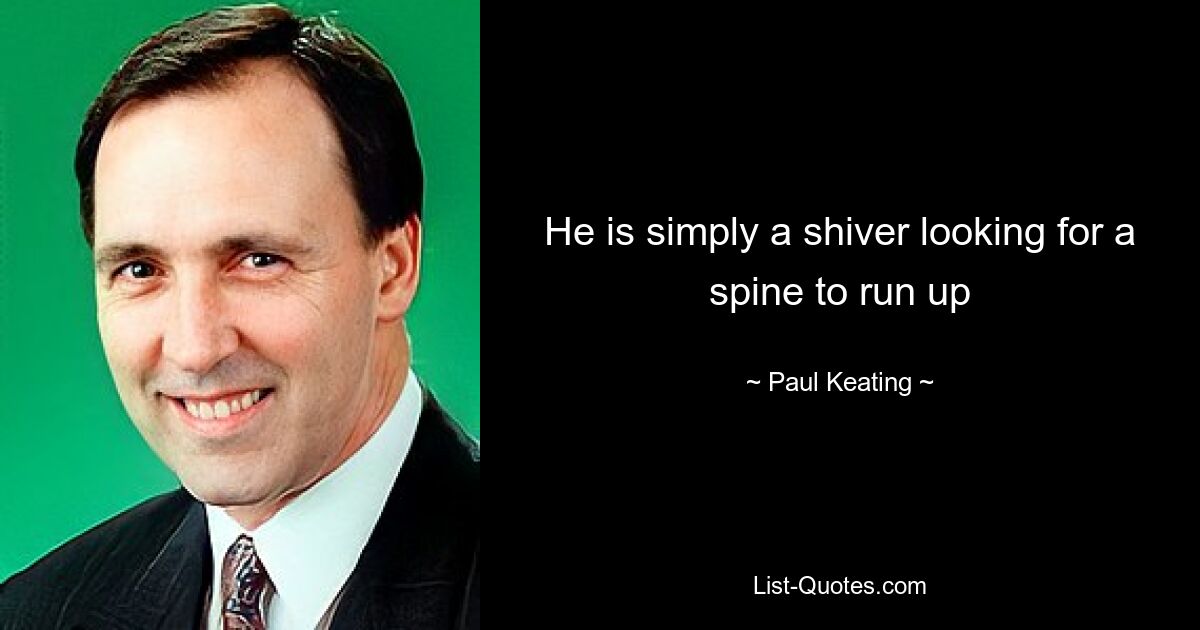 He is simply a shiver looking for a spine to run up — © Paul Keating