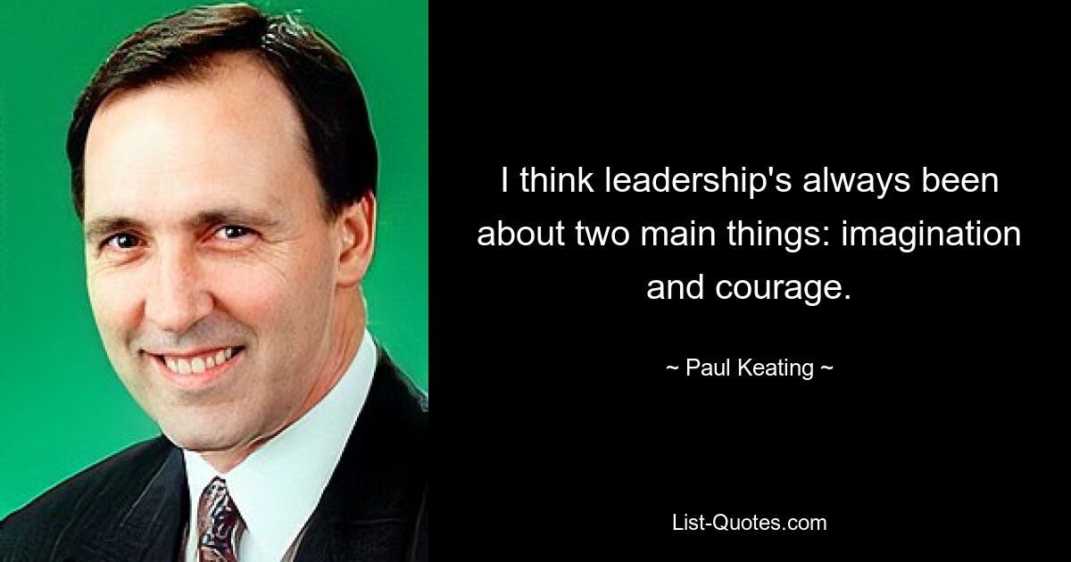 I think leadership's always been about two main things: imagination and courage. — © Paul Keating