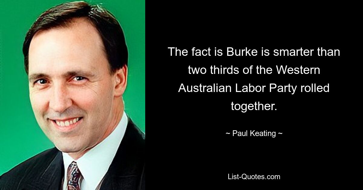 The fact is Burke is smarter than two thirds of the Western Australian Labor Party rolled together. — © Paul Keating