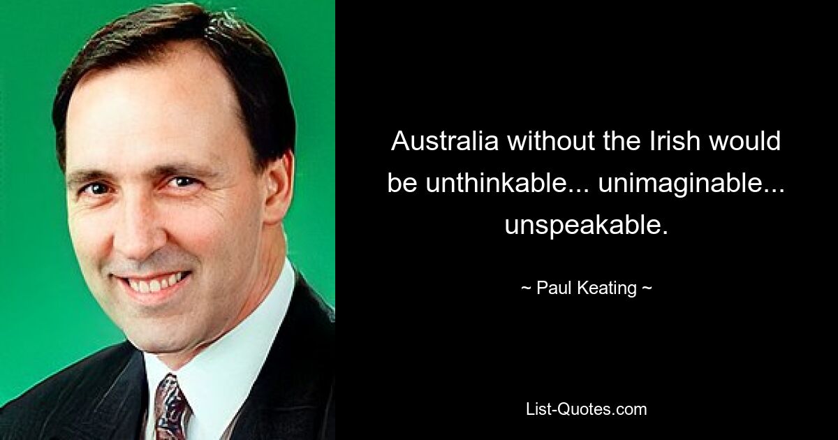 Australia without the Irish would be unthinkable... unimaginable... unspeakable. — © Paul Keating