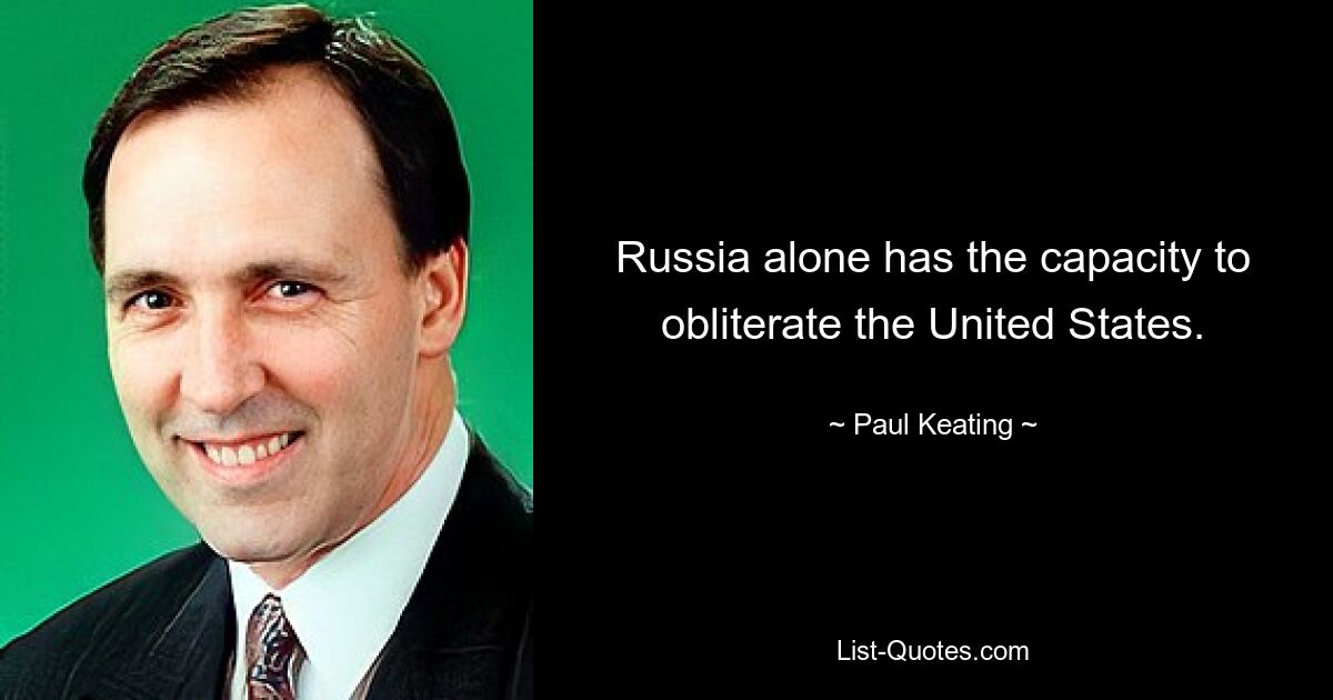 Russia alone has the capacity to obliterate the United States. — © Paul Keating