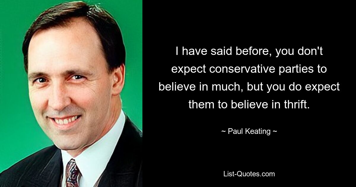 I have said before, you don't expect conservative parties to believe in much, but you do expect them to believe in thrift. — © Paul Keating