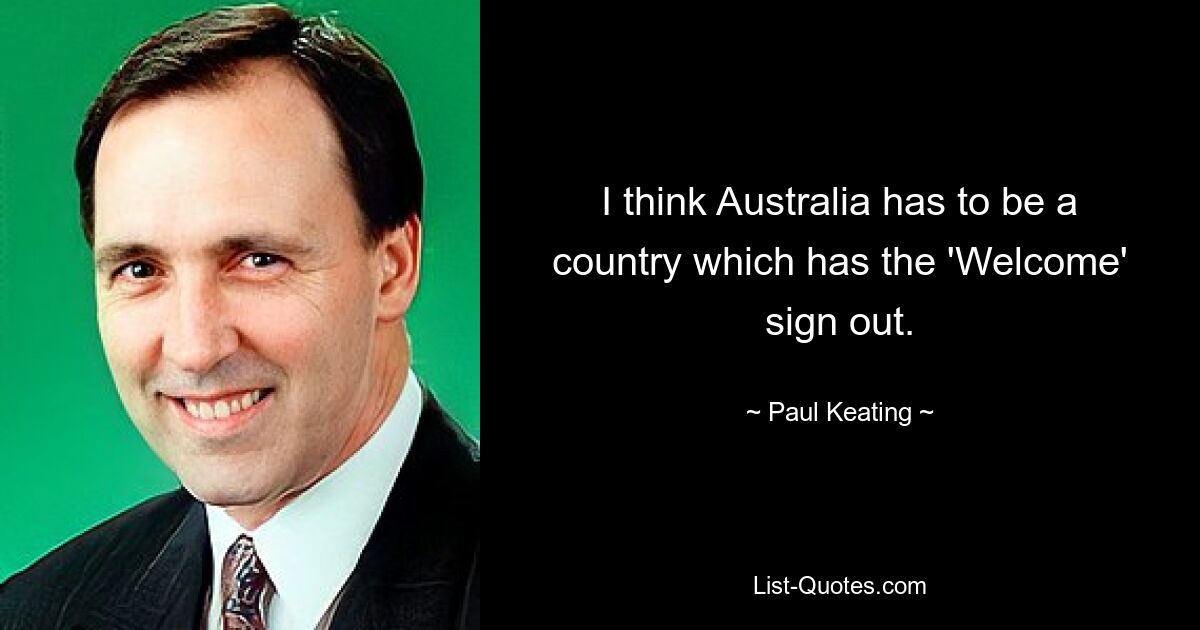 I think Australia has to be a country which has the 'Welcome' sign out. — © Paul Keating