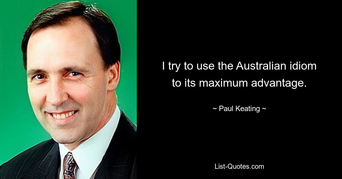 I try to use the Australian idiom to its maximum advantage. — © Paul Keating