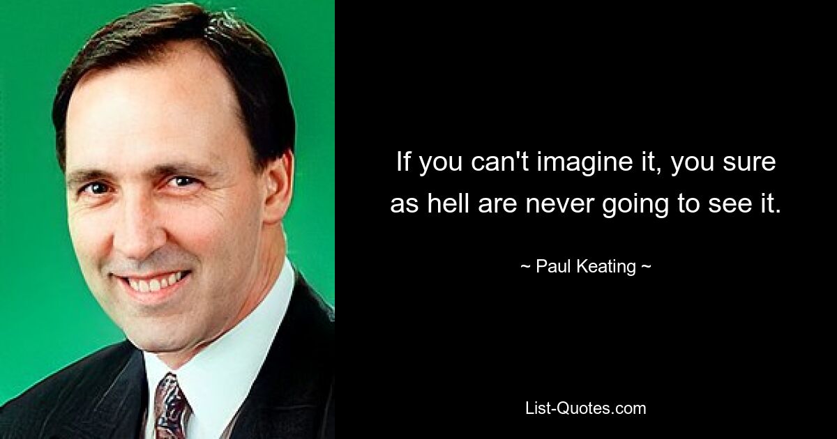 If you can't imagine it, you sure as hell are never going to see it. — © Paul Keating