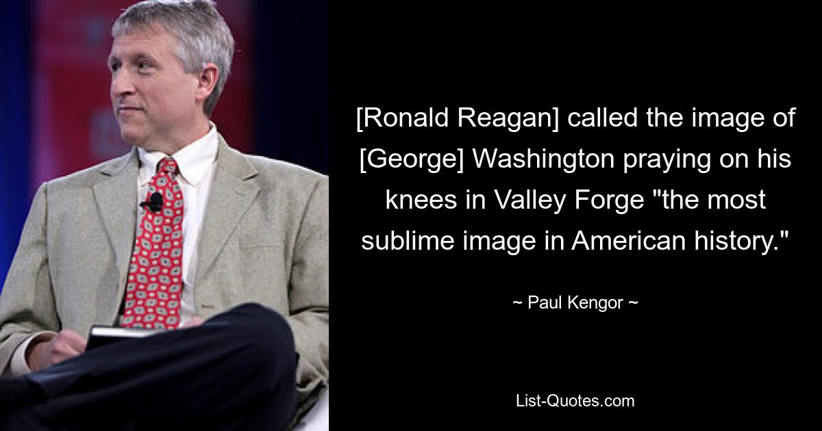 [Ronald Reagan] called the image of [George] Washington praying on his knees in Valley Forge "the most sublime image in American history." — © Paul Kengor