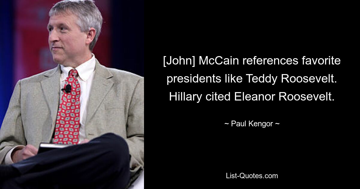 [John] McCain references favorite presidents like Teddy Roosevelt. Hillary cited Eleanor Roosevelt. — © Paul Kengor