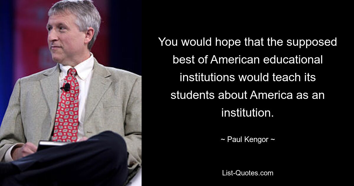 You would hope that the supposed best of American educational institutions would teach its students about America as an institution. — © Paul Kengor