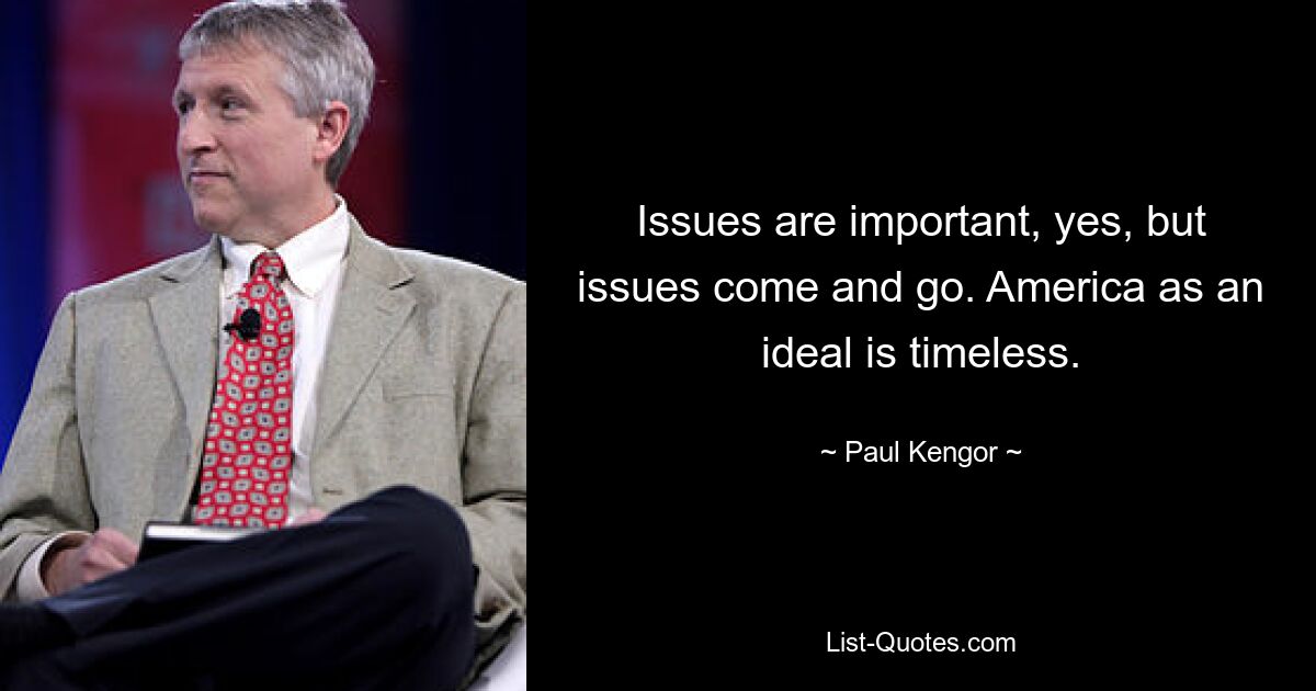 Issues are important, yes, but issues come and go. America as an ideal is timeless. — © Paul Kengor