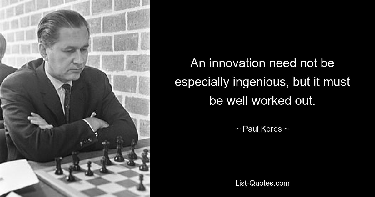 An innovation need not be especially ingenious, but it must be well worked out. — © Paul Keres