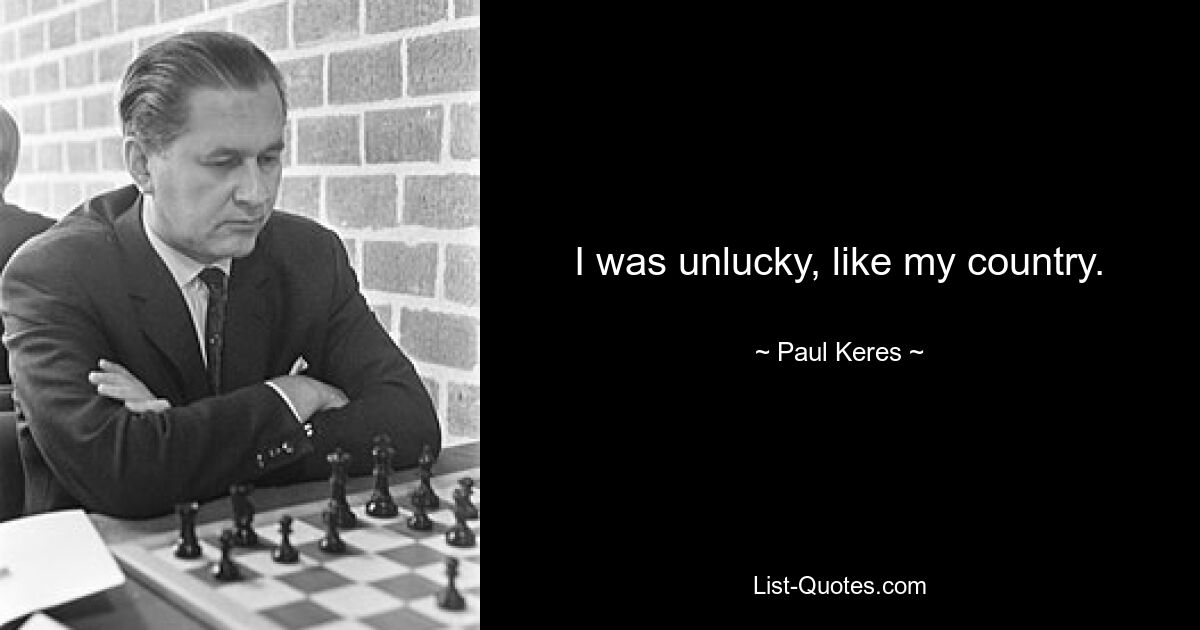 I was unlucky, like my country. — © Paul Keres