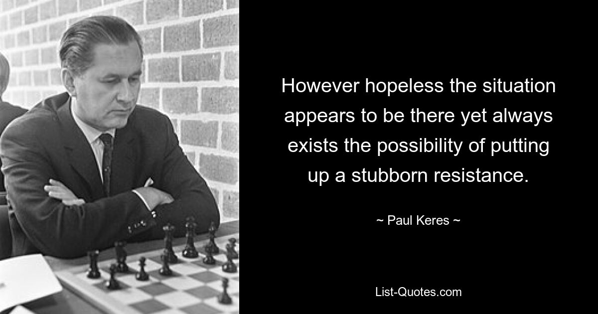 However hopeless the situation appears to be there yet always exists the possibility of putting up a stubborn resistance. — © Paul Keres