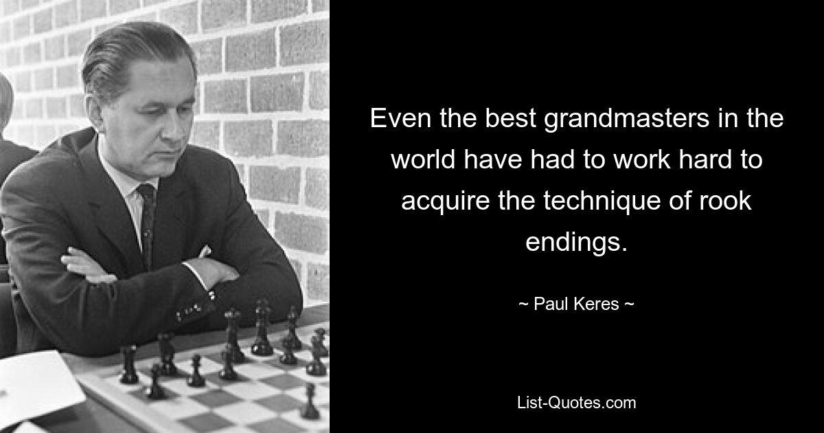 Even the best grandmasters in the world have had to work hard to acquire the technique of rook endings. — © Paul Keres