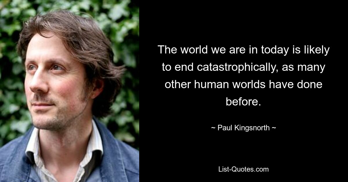 The world we are in today is likely to end catastrophically, as many other human worlds have done before. — © Paul Kingsnorth