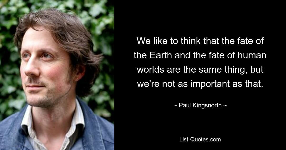 We like to think that the fate of the Earth and the fate of human worlds are the same thing, but we're not as important as that. — © Paul Kingsnorth