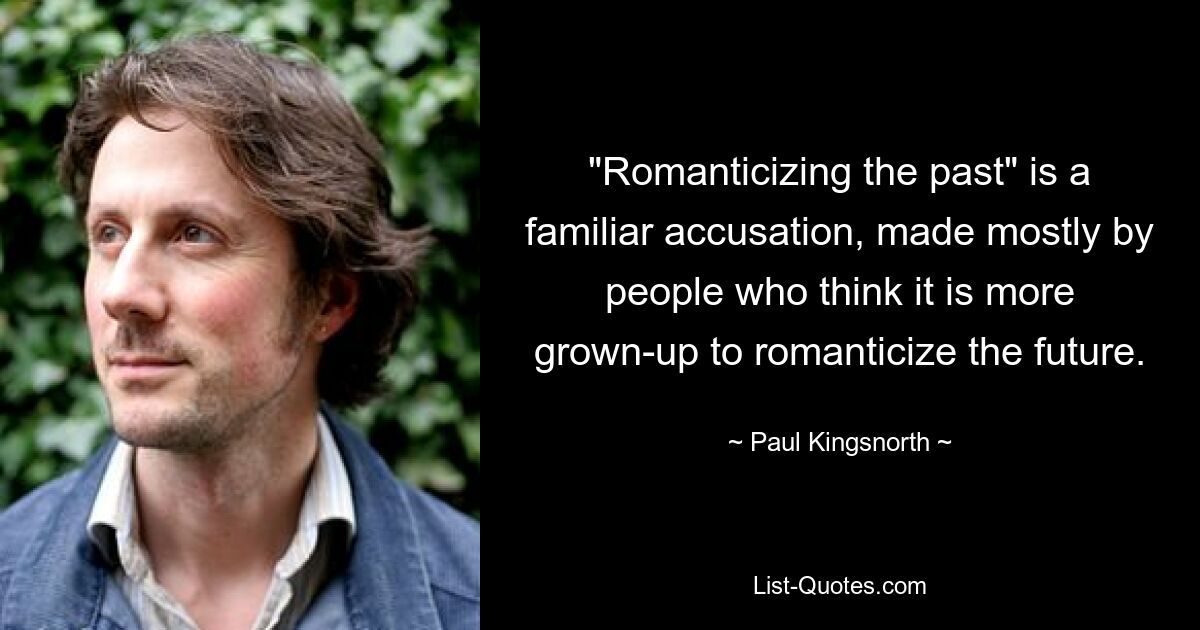 "Romanticizing the past" is a familiar accusation, made mostly by people who think it is more grown-up to romanticize the future. — © Paul Kingsnorth