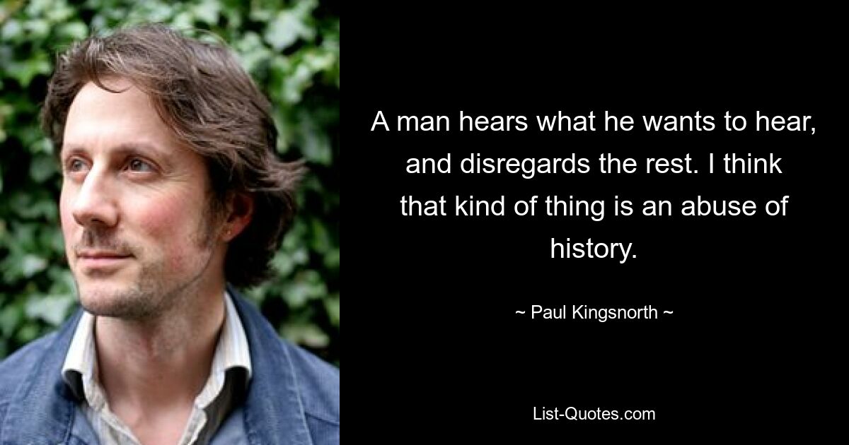 A man hears what he wants to hear, and disregards the rest. I think that kind of thing is an abuse of history. — © Paul Kingsnorth